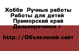 Хобби. Ручные работы Работы для детей. Приморский край,Дальнереченск г.